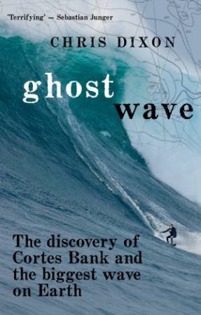 Ghost Wave: The Discovery Of Cortes Bank And The Biggest Wave On Earth by Chris Dixon