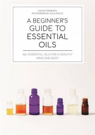 A Beginner's Guide To Essential Oils by Lisa Butterworth
