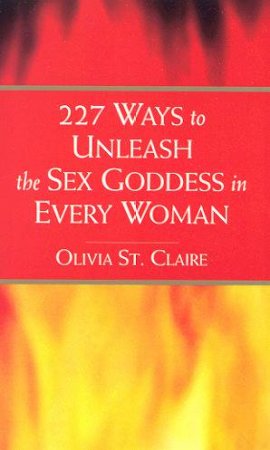227 Ways To Unleash The Sex Goddess In Every Woman by Olivia St Claire