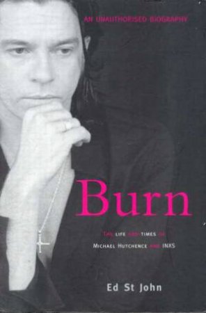 Burn: The Life And Times Of Michael Hutchence And INXS by Ed St John
