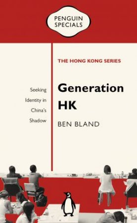 Generation HK: Seeking Identity in China's Shadow: Penguin Specials by Ben Bland