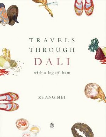 Travels Through Dali: With A Leg Of Ham by Mei Zhang