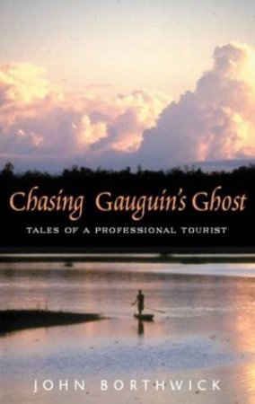 Chasing Gauguin's Ghost: Tales Of A Professional Tourist by John Borthwick
