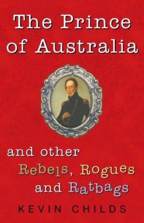 The Prince Of Australia: And Other Rebels, Rogues And Ratbags by Kevin Childs