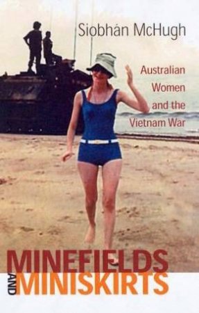Minefields And Miniskirts: Australian Women And The Vietnam War by Siobhan McHugh