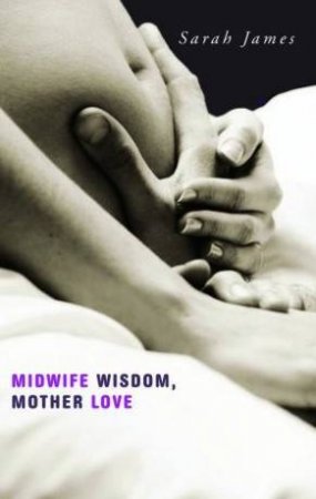 Midwife Wisdom, Mother Love by Sarah James