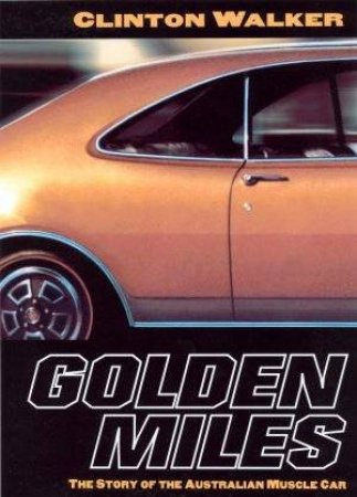 Golden Miles: The Story Of The Australian Muscle Car by Clinton Walker
