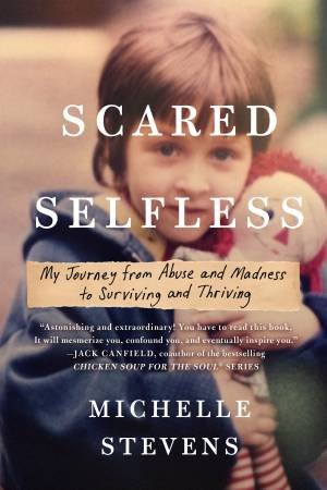 Scared Selfless: My Journey From Abuse And Madness To Surviving And Thriving