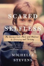 Scared Selfless My Journey From Abuse And Madness To Surviving And Thriving