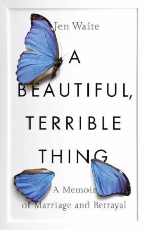 Beautiful, Terrible Thing: A Memoir of Marriage and Betrayal A by Jen Waite