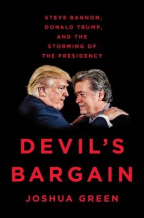 Devil's Bargain: Steve Bannon, Donald Trump, And The Storming Of The Presidency by Joshua Greene