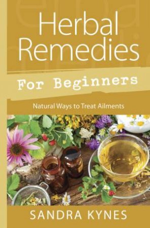 Herbal Remedies For Beginners by Sandra Kynes