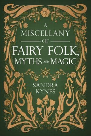 A Miscellany Of Fairy Folk, Myths, And Magic by Sandra Kynes