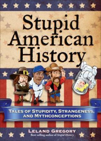 Stupid American History: Tales of Stupidity, Strangeness and Mythconceptions by Leland Gregory