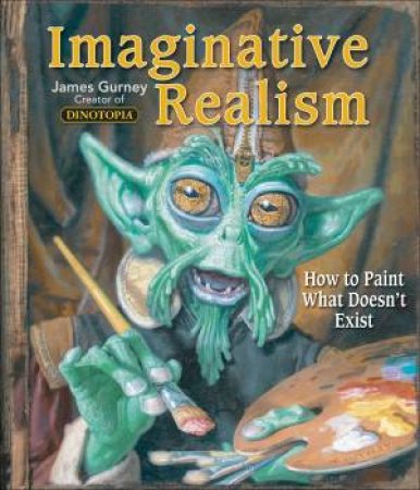 Imaginative Realism: How to Paint What Doesn't Exist by James Gurney