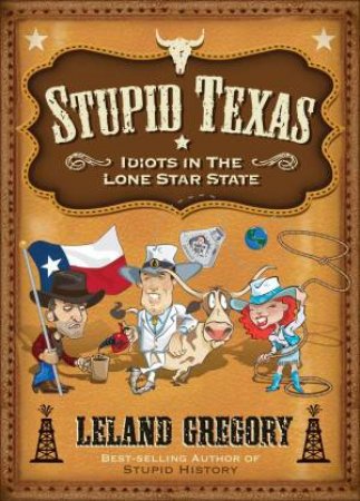 Stupid Texas: Idiots in the Lone Star State by Leland Gregory