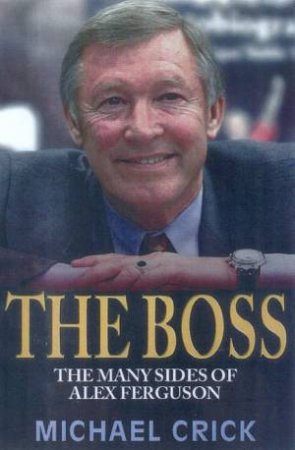 The Boss: The Many Sides Of Alex Ferguson by Michael Crick