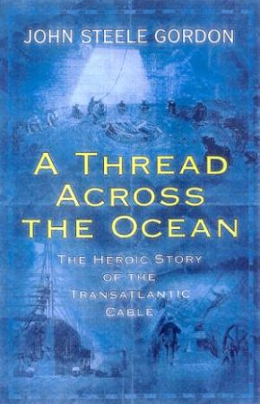 A Thread Across The Ocean: The Heroic Story Of The Transatlantic Cable by Gordon John Steele