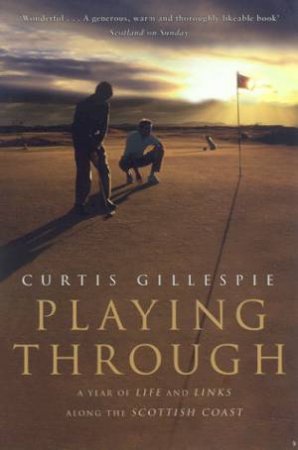 Playing Through: A Year Of Life And Links Along The Scottish Coast by Curtis Gillespie