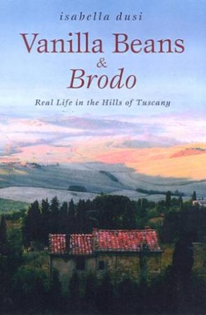 Vanilla Beans & Brodo: Real Life In The Hills Of Tuscany by Isabella Dusi