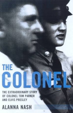 The Colonel: The Extraordinary Story Of Colonel Tom Parker And Elvis Presley by Alanna Nash