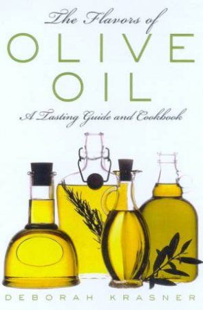 The Flavors Of Olive Oil: A Tasting Guide And Cookbook by Deborah Krasner