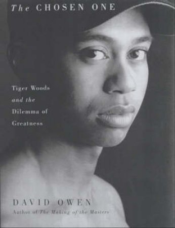 The Chosen One: Tiger Woods And The Dilemma Of Greatness by David Owen