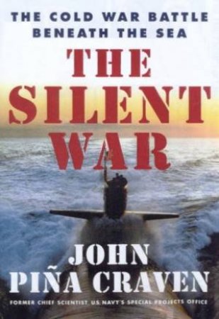 The Silent War: The Cold War Battle Beneath The Sea by John Pina Craven