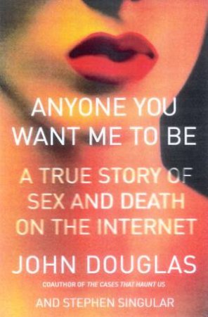 Anyone You Want Me To Be: A True Story Of Sex And Death On The Internet by John Douglas & Stephen Singular