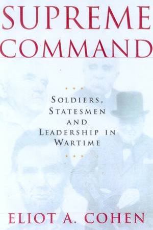 Supreme Command: Soldiers, Statesmen And Leadership In Wartime by Eliot A Cohen