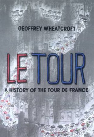 Le Tour: A History Of The Tour De France by Geoffrey Wheatcroft