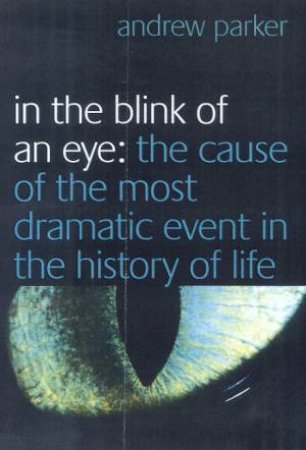 In The Blink Of An Eye: The Cause Of The Most Dramatic Event In The History Of Life by Andrew Parker