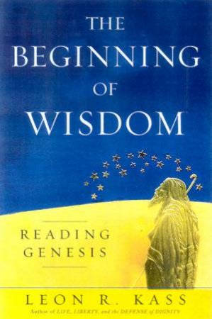 The Beginning Of Wisdom: Reading Genesis by Leon R Kass