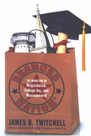 Branded Nation: The Marketing Of Megachurch, College Inc., And Museumworld by James B Twitchell