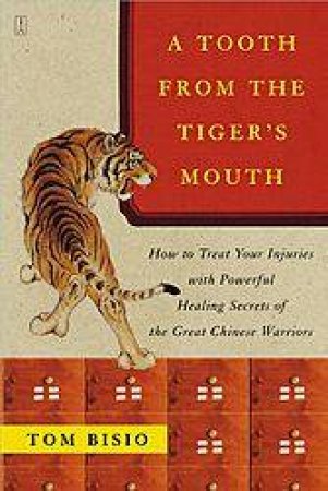 A Tooth From The Tiger's Mouth: How To Treat Your Injuries With Powerful Healing Secrets Of The Great Chinese Warriors by Tom Bisio