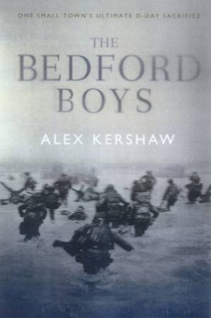 The Bedford Boys: One Small Town's Ultimate D-Day Sacrifice by Alex Kershaw