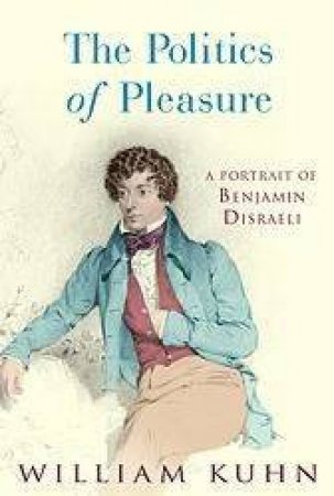 The Politics Of Pleasure: A Portrait Of Benjamin Disraeli by William Kuhn