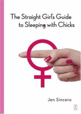 The Straight Girl's Guide To Sleeping With Chicks by Jen Sincero