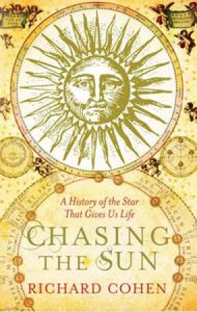 Chasing the Sun: A Cultural and Scientific History of the Star That Gives Us Life by Richard Cohen