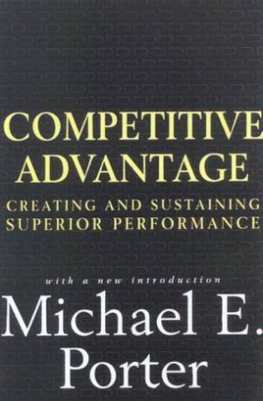 Competitive Advantage: Creating And Sustaining Superior Performance by Michael E Porter