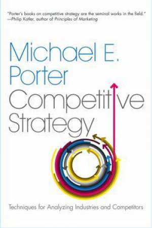 Competitive Strategy: Techniques For Analyzing Industries And Competitors by Michael E Porter