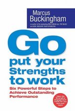 Go Put Your Strengths To Work Six Powerful Steps To Achieve Outstanding Performance