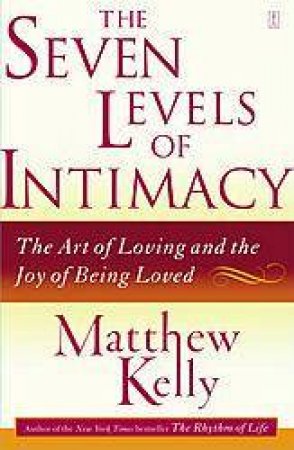 The Seven Levels Of Intimacy: The Art Of Loving And The Joy Of Being Loved by Matthew Kelly