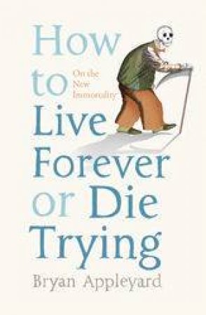 How To Live Forever Or Die Trying: On The New Immortality by Bryan Appleyard
