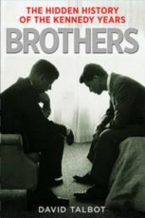 Brothers: The Hidden History of the Kennedy Years by David Talbot