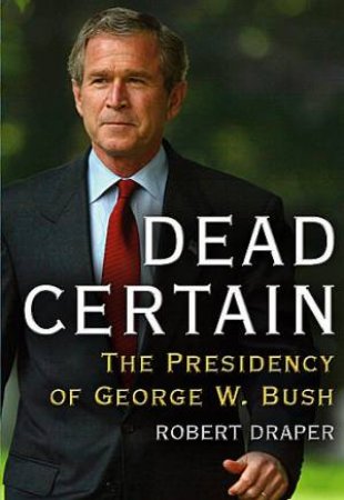 Dead Certain: The Presidency Of George W. Bush by Robert Draper
