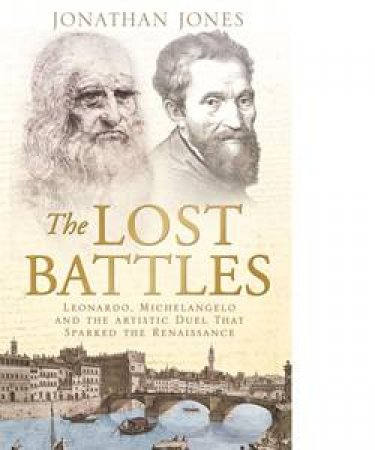 The Lost Battles: Leonardo, Michelangelo and the Artistic Duel That Sparked the Renaissance by Jonathan Jones