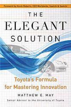 The Elegant Solution: Toyota's Formula For Mastering Innovation by Matthew May