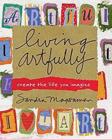 Living Artfully: Create The Life You Imagine by Sandra Magsamen
