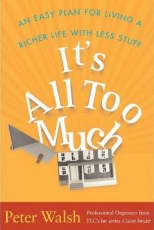 It's All Too Much: An Easy Plan For Living A Richer Life With Less Stuff by Peter Walsh